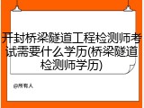 开封桥梁隧道工程检测师考试需要什么学历(桥梁隧道检测师学历)