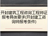 开封建筑工程咨询工程师证报考具体要求(开封建工咨询师报考条件)