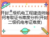 开封二级机电工程建造师如何考取证书难度分析(开封二级机电考证难度)