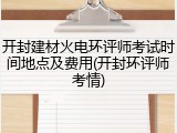 开封建材火电环评师考试时间地点及费用(开封环评师考情)