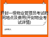 开封一级物业管理员考试时间地点及费用(开封物业考试详情)