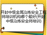 开封中级金属冶炼安全工程师培训机构哪个最好(开封中级冶炼安全师培训)