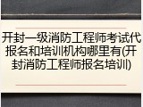 开封一级消防工程师考试代报名和培训机构哪里有(开封消防工程师报名培训)