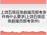 上饶五级应急救援员报考条件有什么要求(上饶五级应急救援员报考条件)