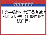 上饶一级物业管理员考试时间地点及费用(上饶物业考试详情)