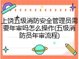 上饶五级消防安全管理员需要年审吗怎么操作(五级消防员年审流程)