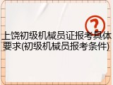 上饶初级机械员证报考具体要求(初级机械员报考条件)