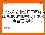 上饶水利专业监理工程师考试培训机构哪里找(上饶水利监理培训)