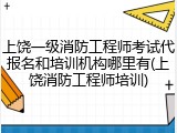 上饶一级消防工程师考试代报名和培训机构哪里有(上饶消防工程师培训)