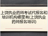 上饶执业药师考试代报名和培训机构哪里有(上饶执业药师报名培训)