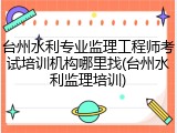 台州水利专业监理工程师考试培训机构哪里找(台州水利监理培训)
