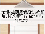 台州执业药师考试代报名和培训机构哪里有(台州药师报名培训)
