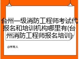 台州一级消防工程师考试代报名和培训机构哪里有(台州消防工程师报名培训)