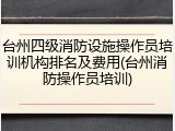 台州四级消防设施操作员培训机构排名及费用(台州消防操作员培训)