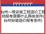 台州一级安装工程造价工程师报考需要什么具体条件(台州安装造价报考条件)
