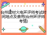 台州建材火电环评师考试时间地点及费用(台州环评师考情)