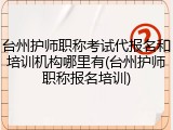 台州护师职称考试代报名和培训机构哪里有(台州护师职称报名培训)