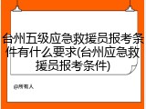 台州五级应急救援员报考条件有什么要求(台州应急救援员报考条件)