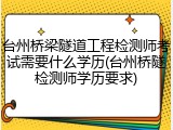 台州桥梁隧道工程检测师考试需要什么学历(台州桥隧检测师学历要求)
