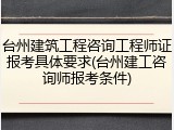 台州建筑工程咨询工程师证报考具体要求(台州建工咨询师报考条件)