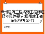 福州建筑工程咨询工程师证报考具体要求(福州建工咨询师报考条件)