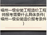 福州一级安装工程造价工程师报考需要什么具体条件(福州一级安装造价报考条件)