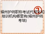 福州护师职称考试代报名和培训机构哪里有(福州护师考培)
