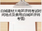 白城建材火电环评师考试时间地点及费用(白城环评师考情)