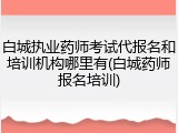 白城执业药师考试代报名和培训机构哪里有(白城药师报名培训)