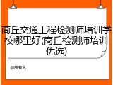 商丘交通工程检测师培训学校哪里好(商丘检测师培训优选)