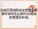 白城五级消防安全管理员需要年审吗怎么操作(白城消防管理员年审)