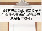 白城五级应急救援员报考条件有什么要求(白城五级应急员报考条件)