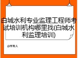 白城水利专业监理工程师考试培训机构哪里找(白城水利监理培训)