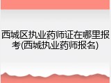 西城区执业药师证在哪里报考(西城执业药师报名)