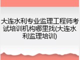 大连水利专业监理工程师考试培训机构哪里找(大连水利监理培训)