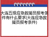 大连五级应急救援员报考条件有什么要求(大连应急救援员报考条件)