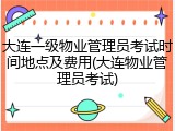 大连一级物业管理员考试时间地点及费用(大连物业管理员考试)