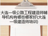 大连一级公路工程建造师辅导机构有哪些哪家好(大连一级建造师培训)