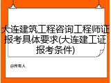 大连建筑工程咨询工程师证报考具体要求(大连建工证报考条件)