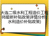 大连二级水利工程造价工程师最新补贴政策详情分析(水利造价补贴政策)