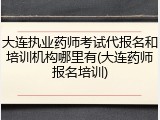 大连执业药师考试代报名和培训机构哪里有(大连药师报名培训)