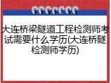 大连桥梁隧道工程检测师考试需要什么学历(大连桥隧检测师学历)