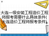 大连一级安装工程造价工程师报考需要什么具体条件(大连造价工程师报考条件)