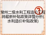 常州二级水利工程造价工程师最新补贴政策详情分析(水利造价补贴政策)