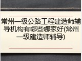 常州一级公路工程建造师辅导机构有哪些哪家好(常州一级建造师辅导)