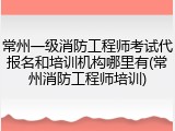 常州一级消防工程师考试代报名和培训机构哪里有(常州消防工程师培训)