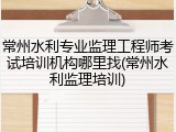 常州水利专业监理工程师考试培训机构哪里找(常州水利监理培训)