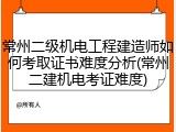 常州二级机电工程建造师如何考取证书难度分析(常州二建机电考证难度)