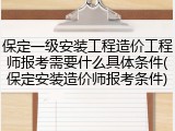 保定一级安装工程造价工程师报考需要什么具体条件(保定安装造价师报考条件)
