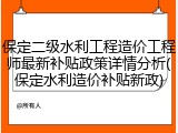 保定二级水利工程造价工程师最新补贴政策详情分析(保定水利造价补贴新政)